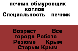 печник обмуровщик котлов  › Специальность ­ печник  › Возраст ­ 55 - Все города Работа » Резюме   . Крым,Старый Крым